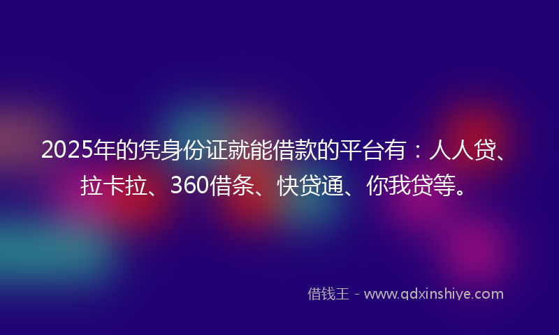 2025年的凭身份证就能借款的平台有：人人贷、拉卡拉、360借条、快贷通、你我贷等。