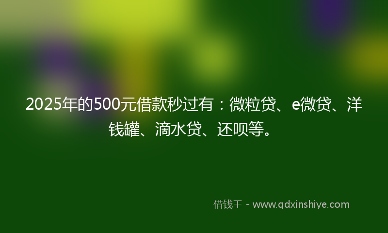 2025年的500元借款秒过有：微粒贷、e微贷、洋钱罐、滴水贷、还呗等。