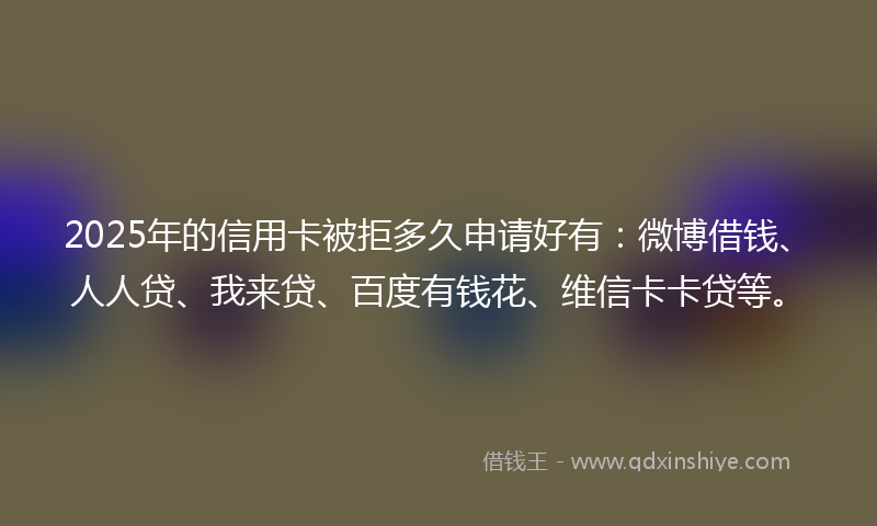 2025年的信用卡被拒多久申请好有：微博借钱、人人贷、我来贷、百度有钱花、维信卡卡贷等。