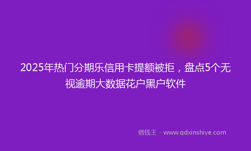 2025年热门分期乐信用卡提额被拒，盘点5个无视逾期大数据花户黑户软件