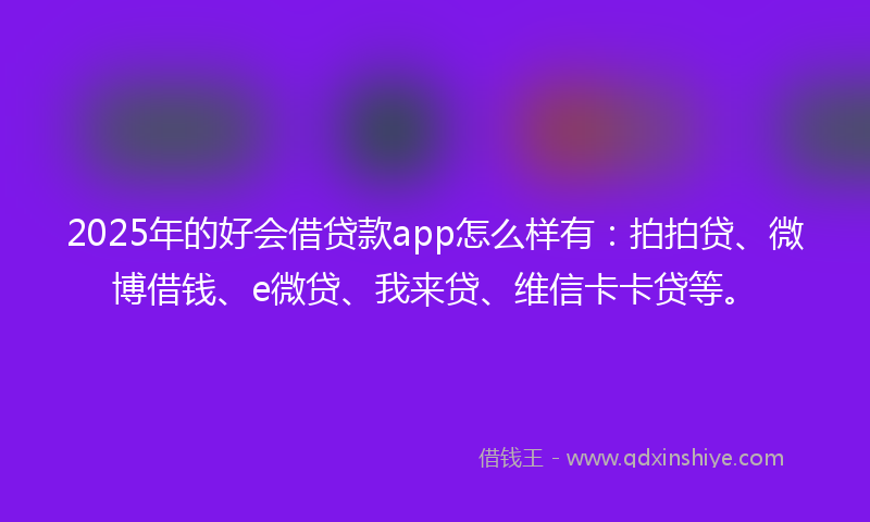 2025年的好会借贷款app怎么样有：拍拍贷、微博借钱、e微贷、我来贷、维信卡卡贷等。