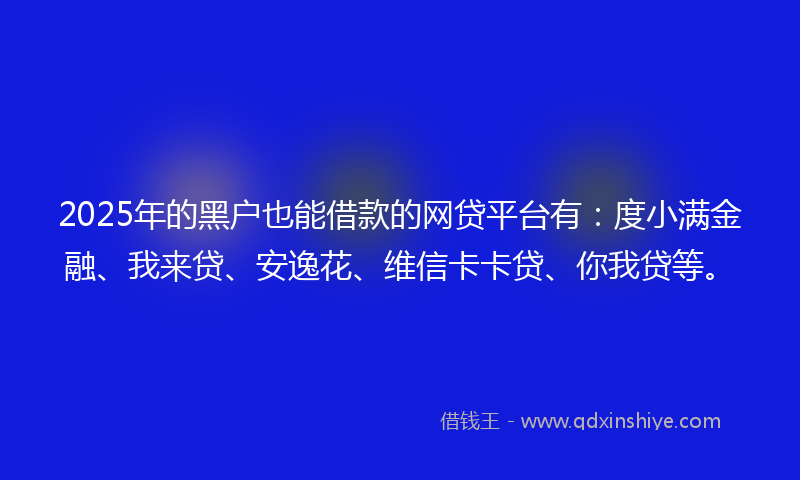 2025年的黑户也能借款的网贷平台有：度小满金融、我来贷、安逸花、维信卡卡贷、你我贷等。