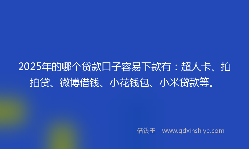 2025年的哪个贷款口子容易下款有：超人卡、拍拍贷、微博借钱、小花钱包、小米贷款等。