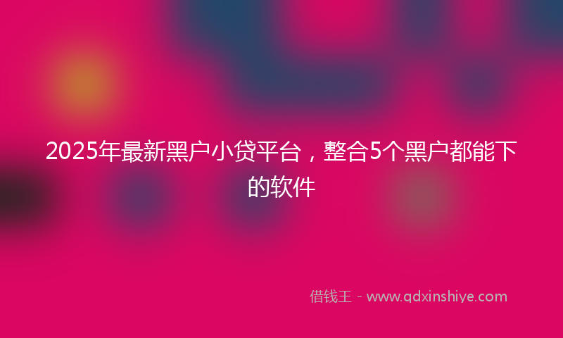 2025年最新黑户小贷平台，整合5个黑户都能下的软件
