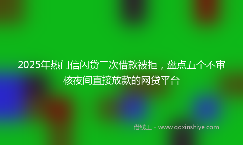 2025年热门信闪贷二次借款被拒，盘点五个不审核夜间直接放款的网贷平台