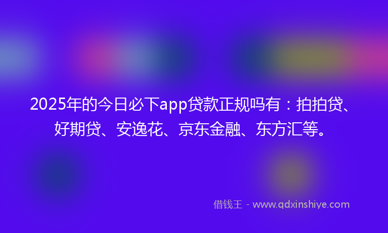 2025年的今日必下app贷款正规吗有：拍拍贷、好期贷、安逸花、京东金融、东方汇等。