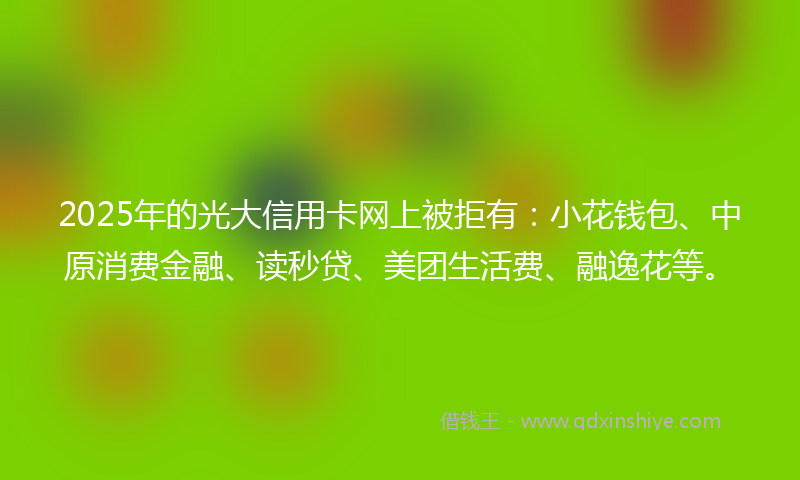 2025年的光大信用卡网上被拒有：小花钱包、中原消费金融、读秒贷、美团生活费、融逸花等。
