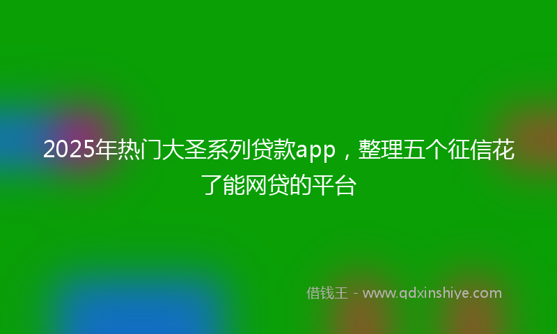 2025年热门大圣系列贷款app，整理五个征信花了能网贷的平台
