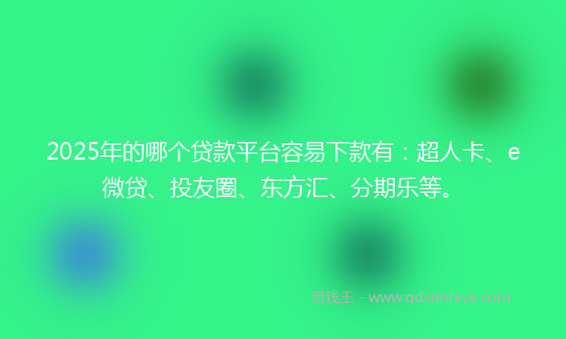 2025年的哪个贷款平台容易下款有：超人卡、e微贷、投友圈、东方汇、分期乐等。