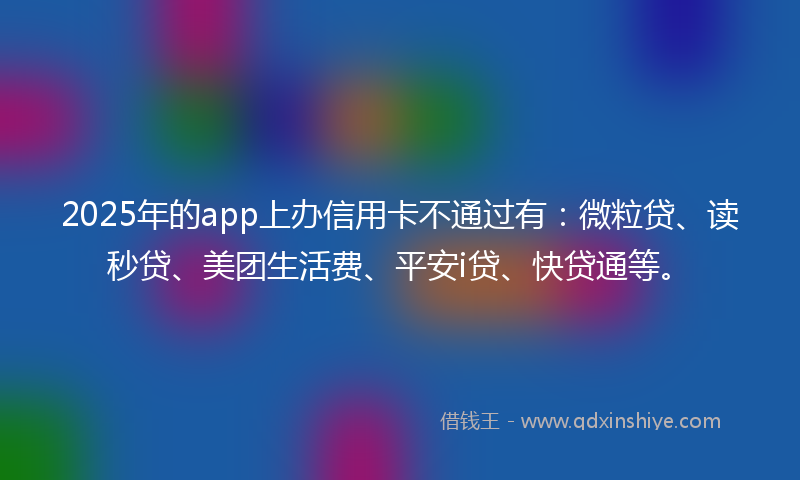 2025年的app上办信用卡不通过有：微粒贷、读秒贷、美团生活费、平安i贷、快贷通等。