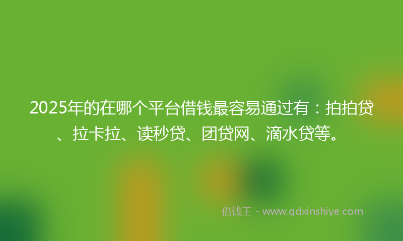2025年的在哪个平台借钱最容易通过有：拍拍贷、拉卡拉、读秒贷、团贷网、滴水贷等。