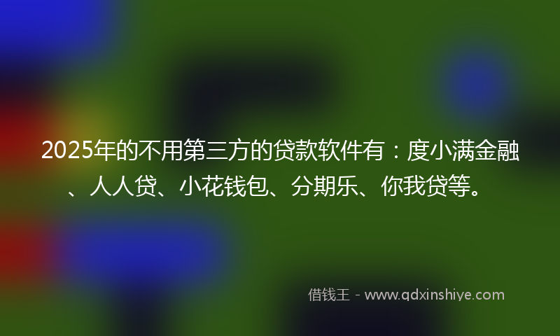 2025年的不用第三方的贷款软件有：度小满金融、人人贷、小花钱包、分期乐、你我贷等。