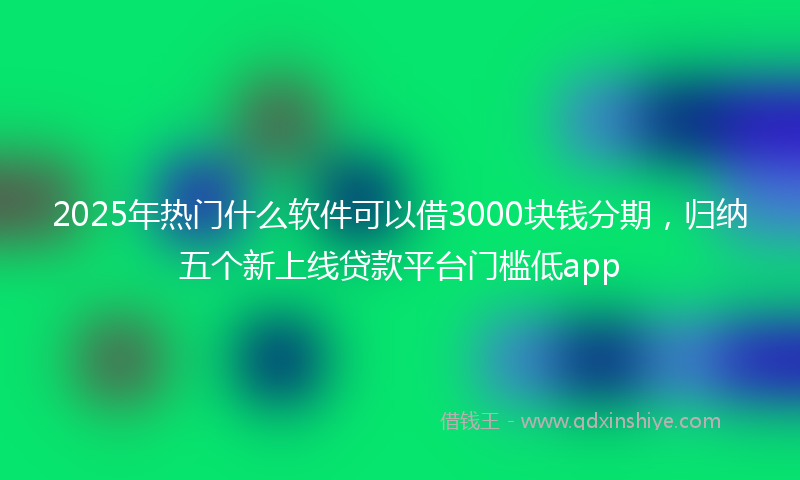 2025年热门什么软件可以借3000块钱分期，归纳五个新上线贷款平台门槛低app