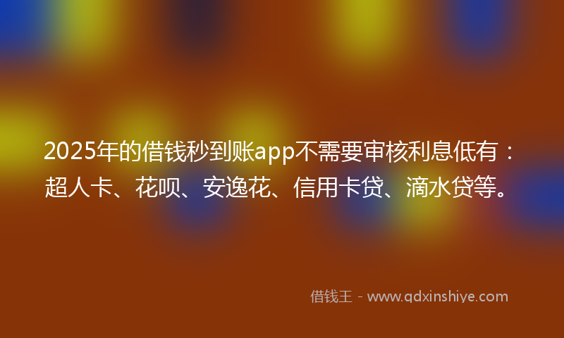 2025年的借钱秒到账app不需要审核利息低有：超人卡、花呗、安逸花、信用卡贷、滴水贷等。
