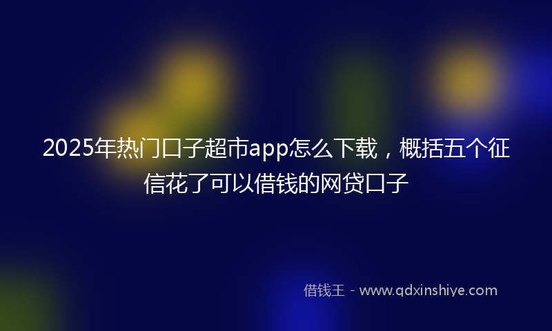 2025年热门口子超市app怎么下载，概括五个征信花了可以借钱的网贷口子
