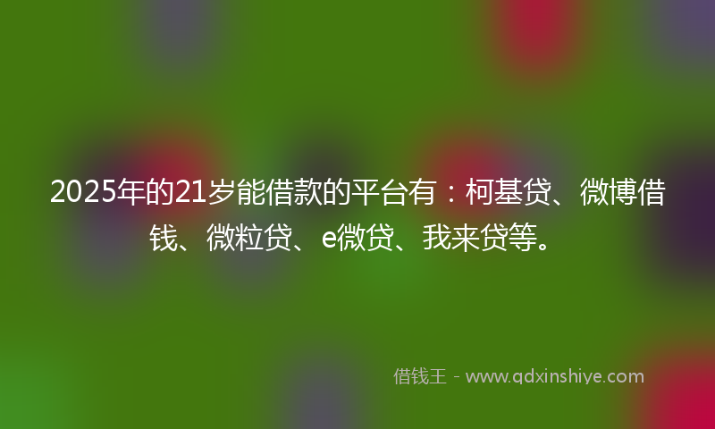2025年的21岁能借款的平台有：柯基贷、微博借钱、微粒贷、e微贷、我来贷等。
