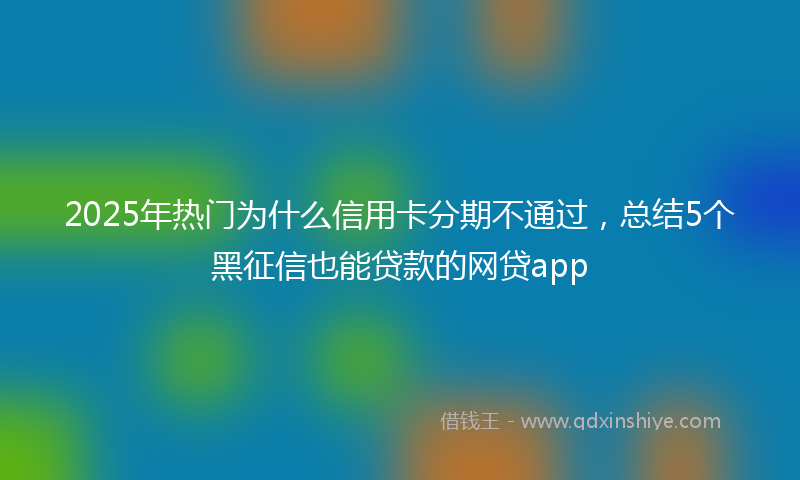 2025年热门为什么信用卡分期不通过，总结5个黑征信也能贷款的网贷app