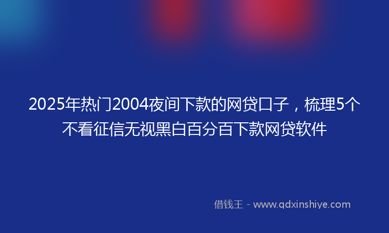 2025年热门2004夜间下款的网贷口子，梳理5个不看征信无视黑白百分百下款网贷软件