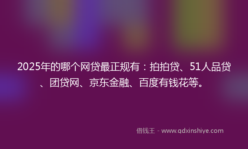 2025年的哪个网贷最正规有：拍拍贷、51人品贷、团贷网、京东金融、百度有钱花等。