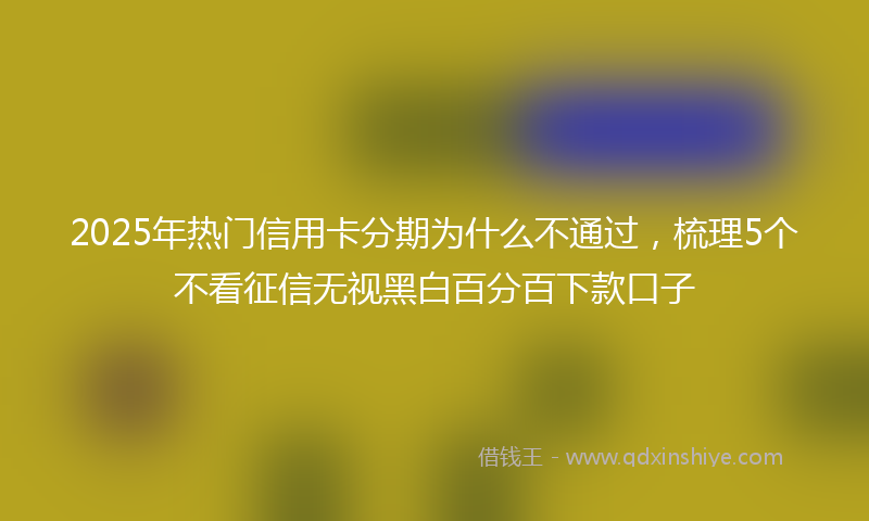 2025年热门信用卡分期为什么不通过，梳理5个不看征信无视黑白百分百下款口子