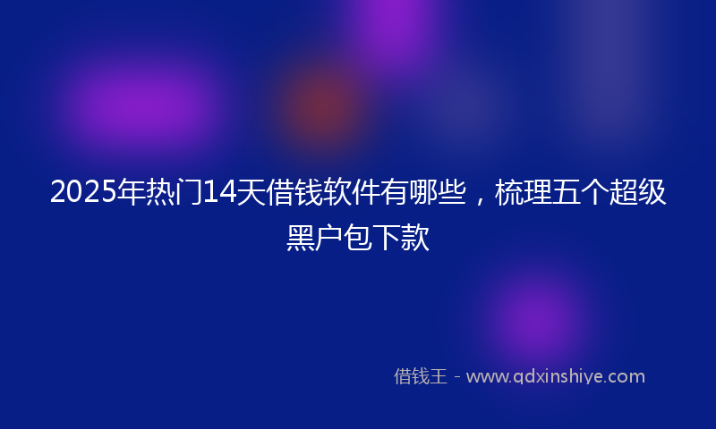 2025年热门14天借钱软件有哪些，梳理五个超级黑户包下款