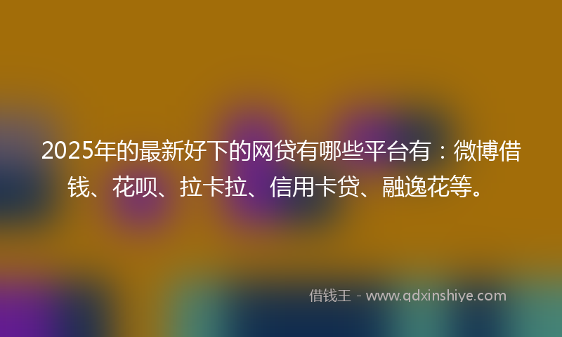 2025年的最新好下的网贷有哪些平台有：微博借钱、花呗、拉卡拉、信用卡贷、融逸花等。