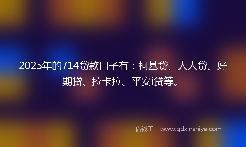 2025年的714贷款口子有：柯基贷、人人贷、好期贷、拉卡拉、平安i贷等。