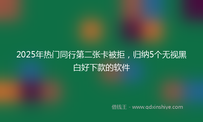 2025年热门同行第二张卡被拒，归纳5个无视黑白好下款的软件