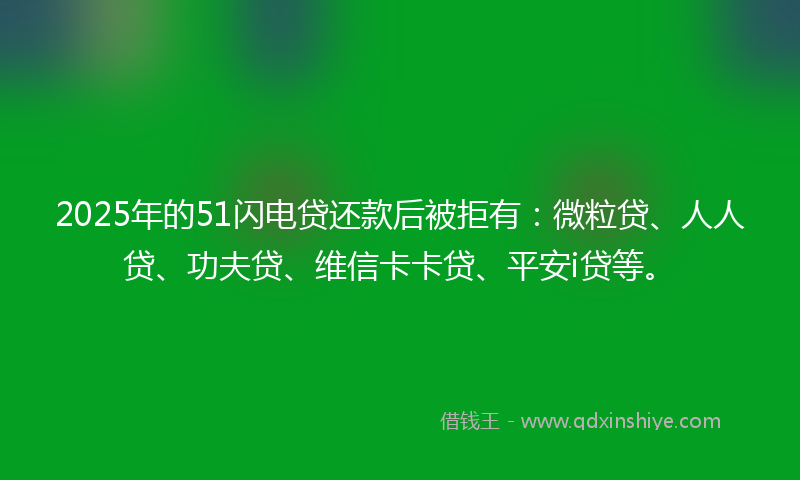 2025年的51闪电贷还款后被拒有：微粒贷、人人贷、功夫贷、维信卡卡贷、平安i贷等。