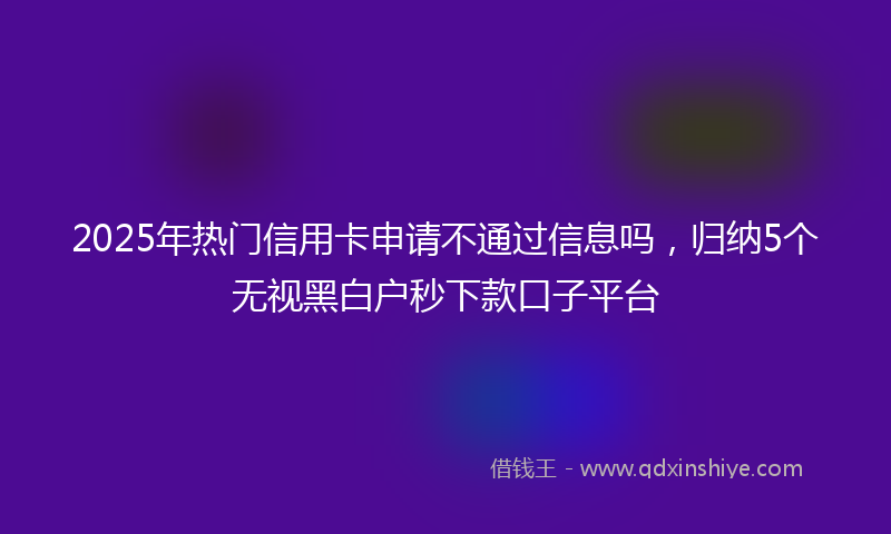 2025年热门信用卡申请不通过信息吗，归纳5个无视黑白户秒下款口子平台