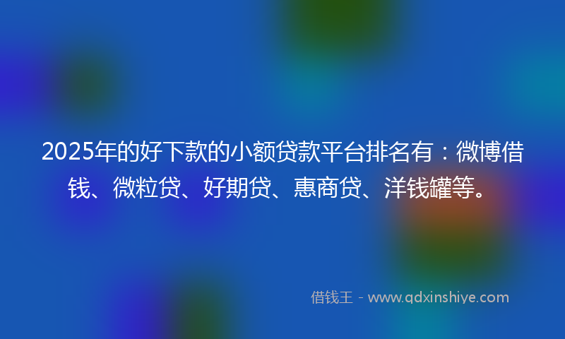 2025年的好下款的小额贷款平台排名有：微博借钱、微粒贷、好期贷、惠商贷、洋钱罐等。