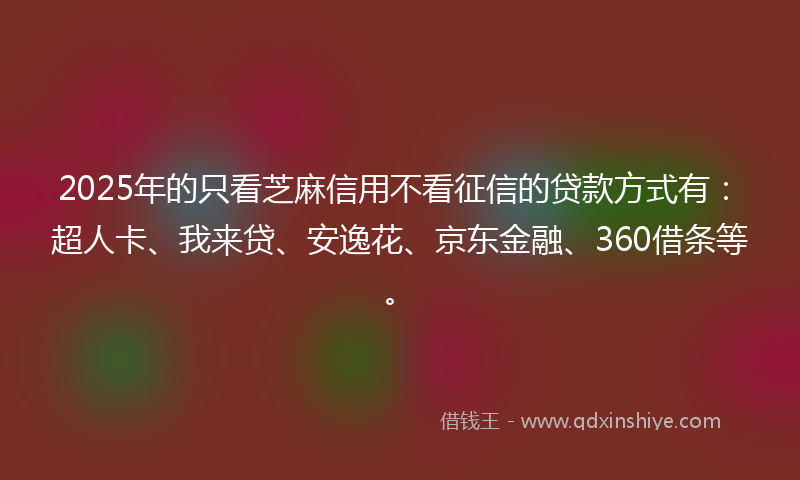 2025年的只看芝麻信用不看征信的贷款方式有：超人卡、我来贷、安逸花、京东金融、360借条等。