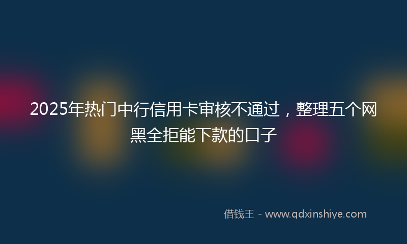2025年热门中行信用卡审核不通过，整理五个网黑全拒能下款的口子