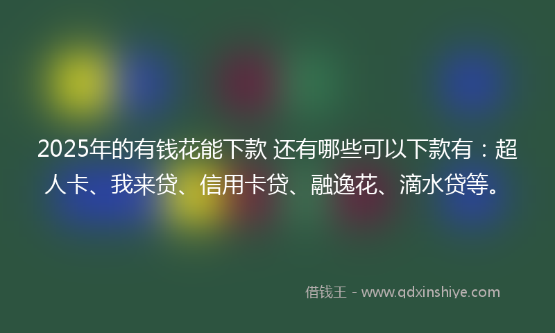 2025年的有钱花能下款 还有哪些可以下款有：超人卡、我来贷、信用卡贷、融逸花、滴水贷等。