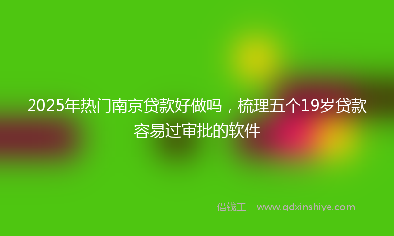 2025年热门南京贷款好做吗，梳理五个19岁贷款容易过审批的软件
