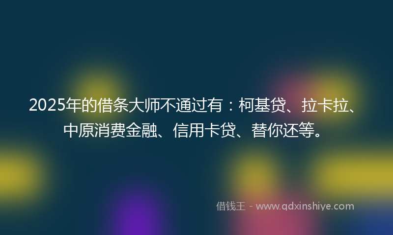 2025年的借条大师不通过有：柯基贷、拉卡拉、中原消费金融、信用卡贷、替你还等。