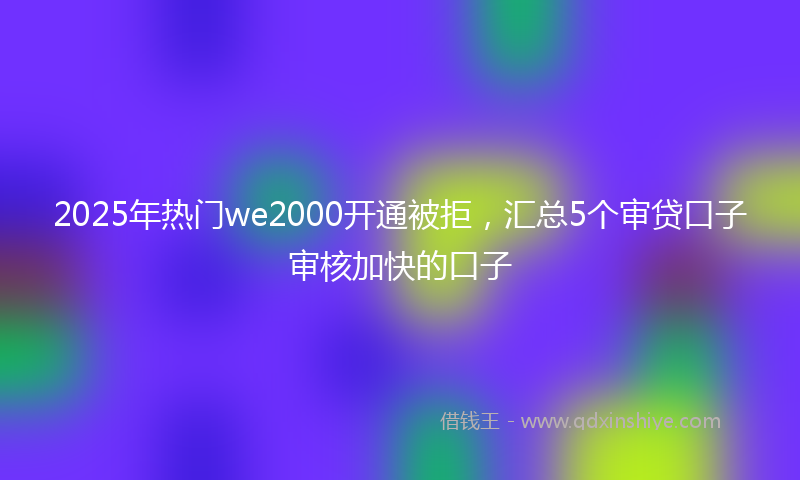 2025年热门we2000开通被拒，汇总5个审贷口子审核加快的口子