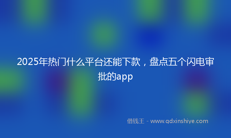 2025年热门什么平台还能下款，盘点五个闪电审批的app