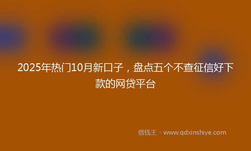 2025年热门10月新口子，盘点五个不查征信好下款的网贷平台