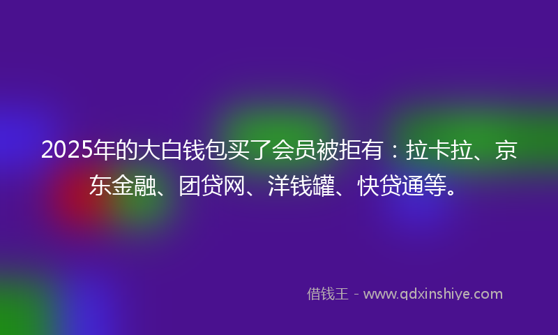 2025年的大白钱包买了会员被拒有：拉卡拉、京东金融、团贷网、洋钱罐、快贷通等。