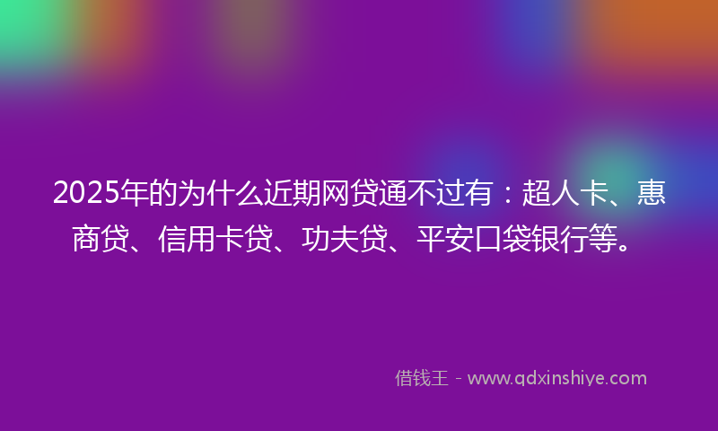 2025年的为什么近期网贷通不过有：超人卡、惠商贷、信用卡贷、功夫贷、平安口袋银行等。
