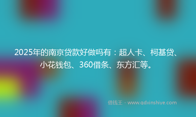 2025年的南京贷款好做吗有：超人卡、柯基贷、小花钱包、360借条、东方汇等。
