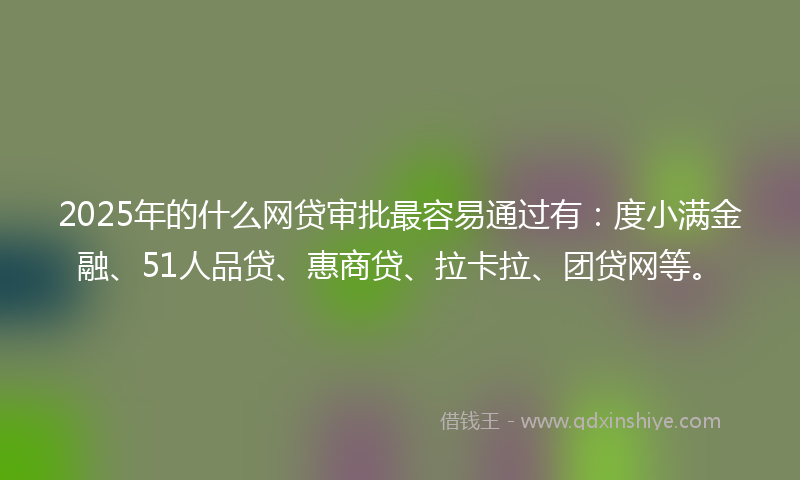2025年的什么网贷审批最容易通过有：度小满金融、51人品贷、惠商贷、拉卡拉、团贷网等。