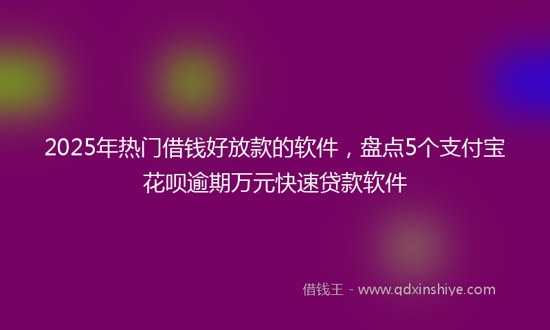 2025年热门借钱好放款的软件，盘点5个支付宝花呗逾期万元快速贷款软件