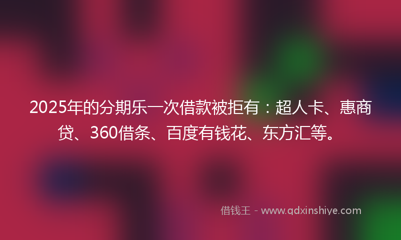 2025年的分期乐一次借款被拒有：超人卡、惠商贷、360借条、百度有钱花、东方汇等。