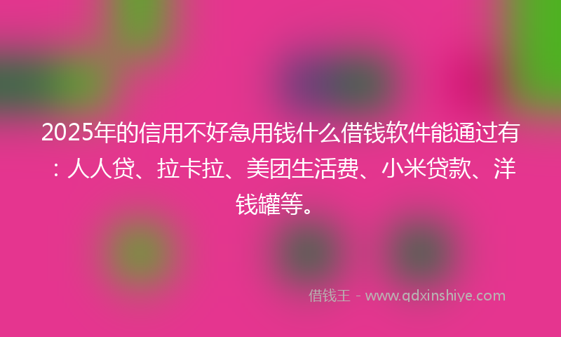 2025年的信用不好急用钱什么借钱软件能通过有：人人贷、拉卡拉、美团生活费、小米贷款、洋钱罐等。
