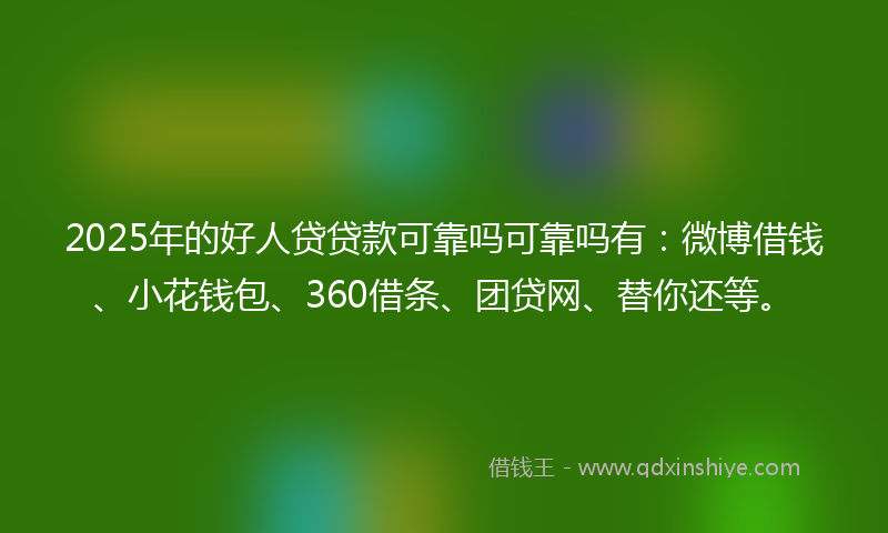 2025年的好人贷贷款可靠吗可靠吗有：微博借钱、小花钱包、360借条、团贷网、替你还等。