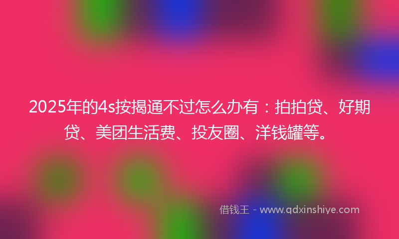 2025年的4s按揭通不过怎么办有：拍拍贷、好期贷、美团生活费、投友圈、洋钱罐等。