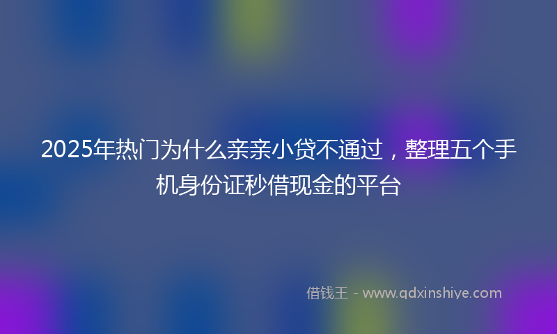2025年热门为什么亲亲小贷不通过，整理五个手机身份证秒借现金的平台