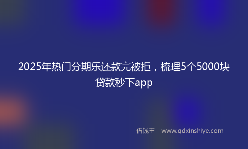 2025年热门分期乐还款完被拒，梳理5个5000块贷款秒下app